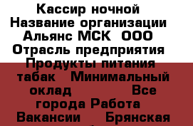 Кассир ночной › Название организации ­ Альянс-МСК, ООО › Отрасль предприятия ­ Продукты питания, табак › Минимальный оклад ­ 30 000 - Все города Работа » Вакансии   . Брянская обл.